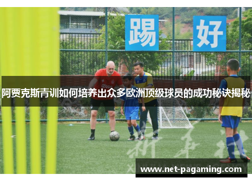 阿贾克斯青训如何培养出众多欧洲顶级球员的成功秘诀揭秘