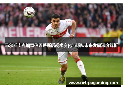 马尔斯卡克加盟伯恩茅斯后战术变化与球队未来发展深度解析