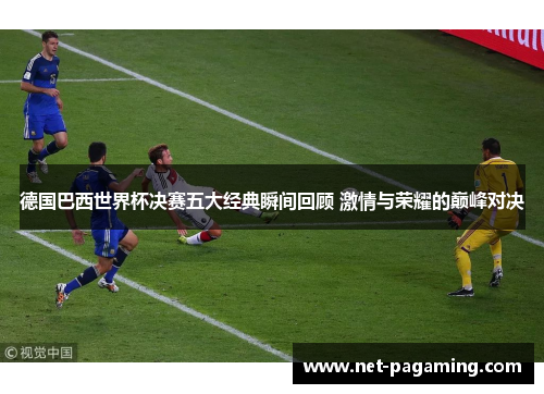 德国巴西世界杯决赛五大经典瞬间回顾 激情与荣耀的巅峰对决 德国巴西世界杯决赛五大经典瞬间回顾 激情与荣耀的巅峰对决