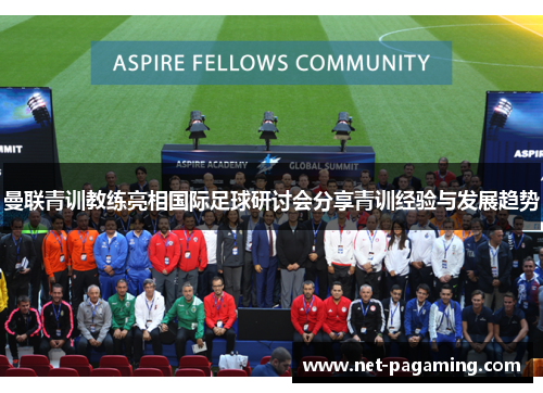 曼联青训教练亮相国际足球研讨会分享青训经验与发展趋势 曼联青训教练亮相国际足球研讨会分享青训经验与发展趋势