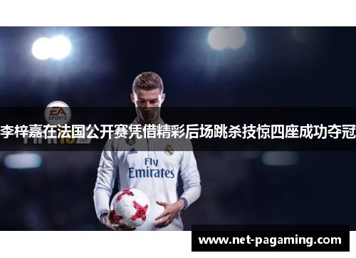 李梓嘉在法国公开赛凭借精彩后场跳杀技惊四座成功夺冠