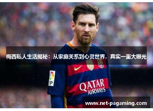 梅西私人生活揭秘:从家庭关系到心灵世界,真实一面大曝光 梅西私人生活揭秘:从家庭关系到心灵世界,真实一面大曝光