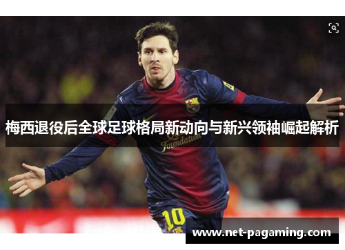 梅西退役后全球足球格局新动向与新兴领袖崛起解析 梅西退役后全球足球格局新动向与新兴领袖崛起解析