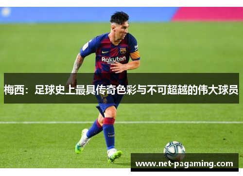 梅西:足球史上最具传奇色彩与不可超越的伟大球员 梅西:足球史上最具传奇色彩与不可超越的伟大球员