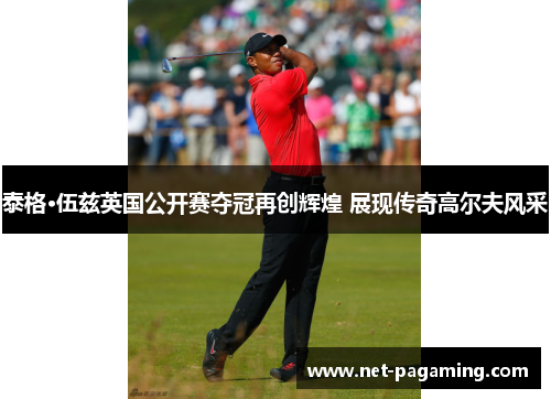 泰格·伍兹英国公开赛夺冠再创辉煌 展现传奇高尔夫风采