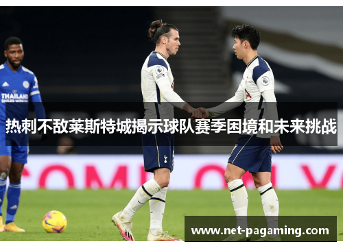 热刺不敌莱斯特城揭示球队赛季困境和未来挑战