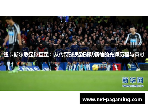 纽卡斯尔联足球巨星:从传奇球员到球队领袖的光辉历程与贡献 纽卡斯尔联足球巨星:从传奇球员到球队领袖的光辉历程与贡献