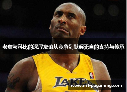 老詹与科比的深厚友谊从竞争到默契无言的支持与传承 老詹与科比的深厚友谊从竞争到默契无言的支持与传承