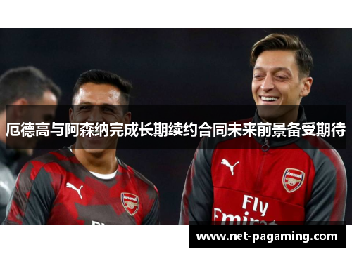 厄德高与阿森纳完成长期续约合同未来前景备受期待 厄德高与阿森纳完成长期续约合同未来前景备受期待