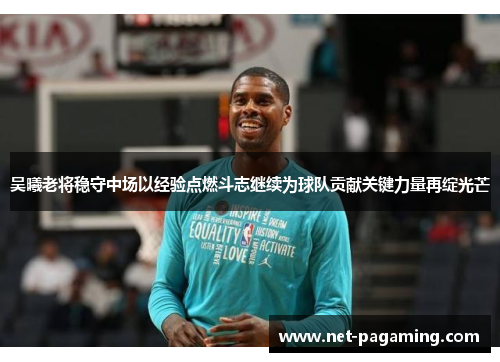 吴曦老将稳守中场以经验点燃斗志继续为球队贡献关键力量再绽光芒 吴曦老将稳守中场以经验点燃斗志继续为球队贡献关键力量再绽光芒
