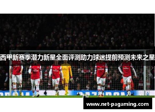 西甲新赛季潜力新星全面评测助力球迷提前预测未来之星